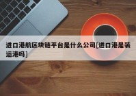 进口港航区块链平台是什么公司[进口港是装运港吗]