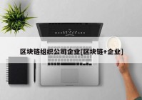 区块链组织公司企业[区块链+企业]