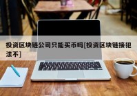 投资区块链公司只能买币吗[投资区块链接犯法不]