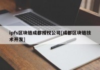 ipfs区块链成都授权公司[成都区块链技术开发]