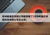 郑州蜂巢区块链公司搬到哪了[河南蜂巢区块链科技有限公司怎么样]