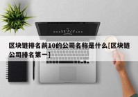 区块链排名前10的公司名称是什么[区块链公司排名第一]