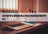 区块链专业课程销售公司[区块链培训哪家专业]