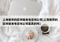 上海推荐的区块链来电咨询公司[上海推荐的区块链来电咨询公司是真的吗]