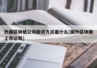 外国区块链公司融资方式是什么[国外区块链上市公司]