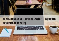 赣州区块链项目开发哪家公司好一点[赣州区块链创新发展大会]