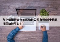 与中信银行合作的区块链公司有哪些[中信银行区块链平台]