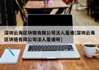 深圳云海区块链有限公司法人是谁[深圳云海区块链有限公司法人是谁呀]