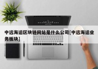 中远海运区块链网站是什么公司[中远海运业务板块]