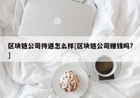 区块链公司待遇怎么样[区块链公司赚钱吗?]