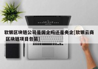 软银区块链公司是国企吗还是央企[软银云商 区块链项目包装]