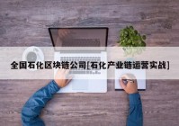 全国石化区块链公司[石化产业链运营实战]