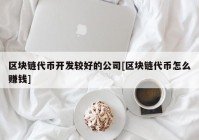 区块链代币开发较好的公司[区块链代币怎么赚钱]