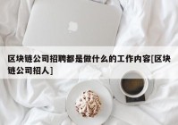 区块链公司招聘都是做什么的工作内容[区块链公司招人]