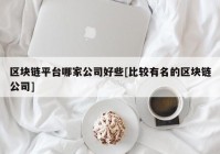 区块链平台哪家公司好些[比较有名的区块链公司]