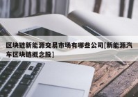 区块链新能源交易市场有哪些公司[新能源汽车区块链概念股]