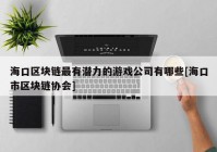 海口区块链最有潜力的游戏公司有哪些[海口市区块链协会]