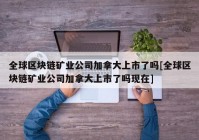 全球区块链矿业公司加拿大上市了吗[全球区块链矿业公司加拿大上市了吗现在]